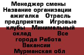 Менеджер смены › Название организации ­ Zажигалка › Отрасль предприятия ­ Игровые клубы › Минимальный оклад ­ 45 000 - Все города Работа » Вакансии   . Мурманская обл.,Апатиты г.